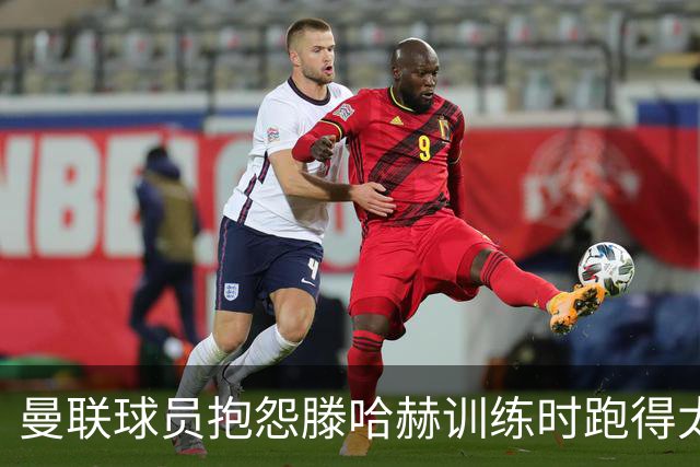 曼联球员抱怨滕哈赫训练时跑得太多